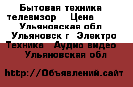 Бытовая техника - телевизор. › Цена ­ 500 - Ульяновская обл., Ульяновск г. Электро-Техника » Аудио-видео   . Ульяновская обл.